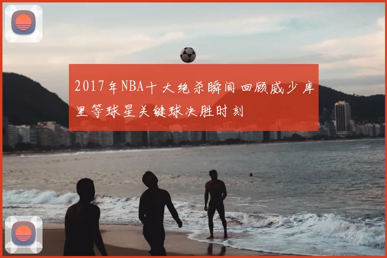 2017年NBA十大绝杀瞬间回顾威少库里等球星关键球决胜时刻