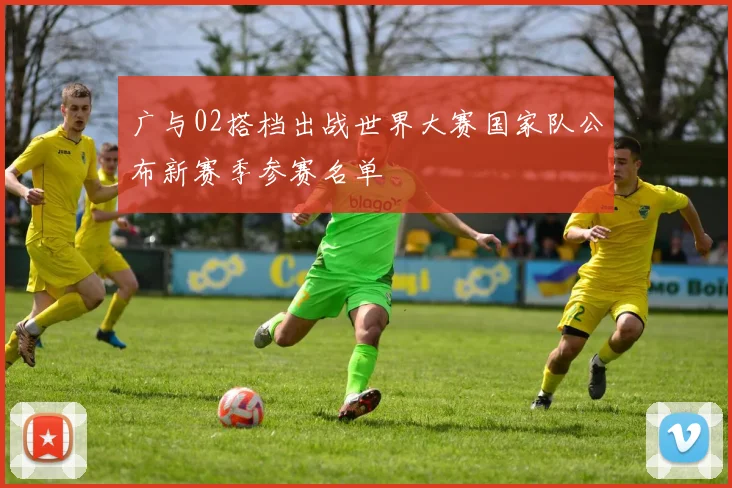 广与02搭档出战世界大赛国家队公布新赛季参赛名单