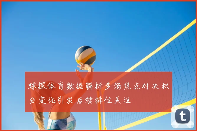 球探体育数据解析多场焦点对决积分变化引发后续排位关注
