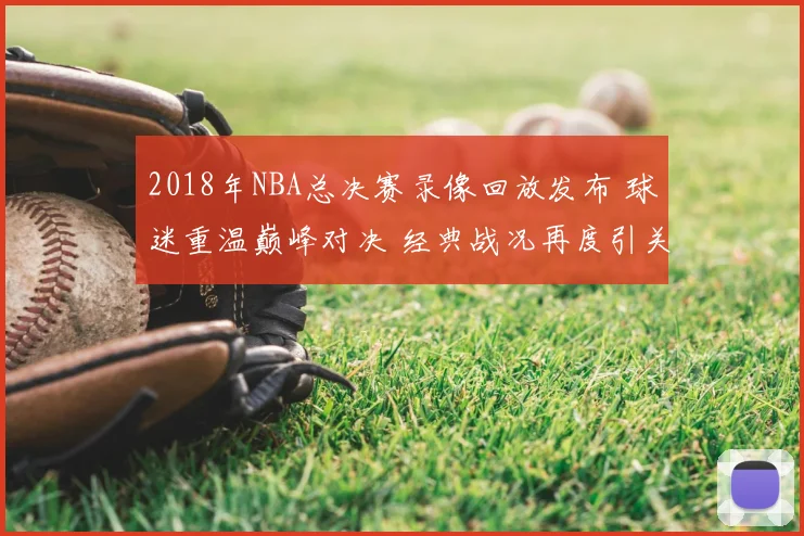 2018年NBA总决赛录像回放发布 球迷重温巅峰对决 经典战况再度引关注