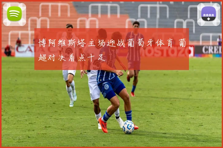 博阿维斯塔主场迎战葡萄牙体育 葡超对决看点十足