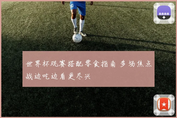 世界杯观赛搭配零食指南 多场焦点战边吃边看更尽兴