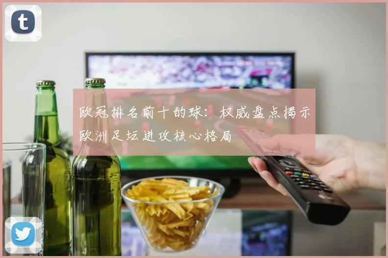 欧冠排名前十的球：权威盘点揭示欧洲足坛进攻核心格局