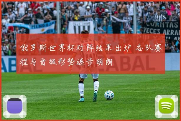 俄罗斯世界杯对阵结果出炉 各队赛程与晋级形势逐步明朗