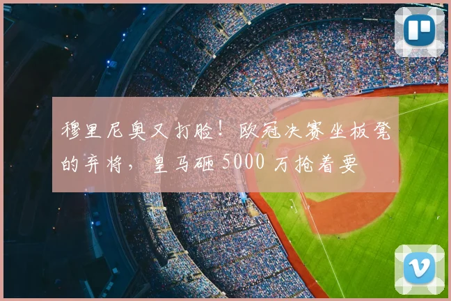 穆里尼奥又打脸！欧冠决赛坐板凳的弃将，皇马砸 5000 万抢着要