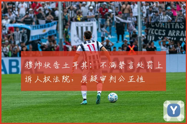 穆帅状告土耳其：不满禁言处罚上诉人权法院，质疑审判公正性