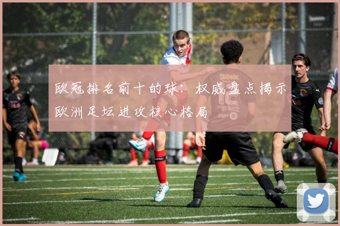 欧冠排名前十的球:权威盘点揭示欧洲足坛进攻核心格局