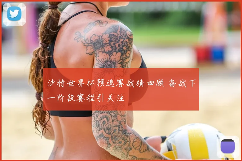 沙特世界杯预选赛战绩回顾 备战下一阶段赛程引关注