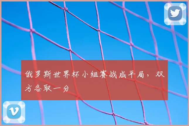 俄罗斯世界杯小组赛战成平局,双方各取一分