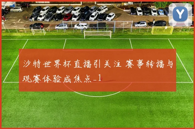 沙特世界杯直播引关注 赛事转播与观赛体验成焦点_1
