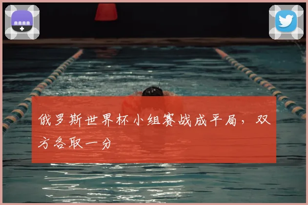 俄罗斯世界杯小组赛战成平局,双方各取一分