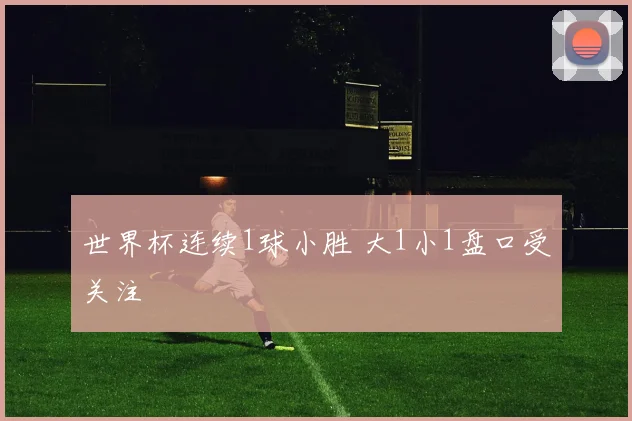世界杯连续1球小胜 大1小1盘口受关注