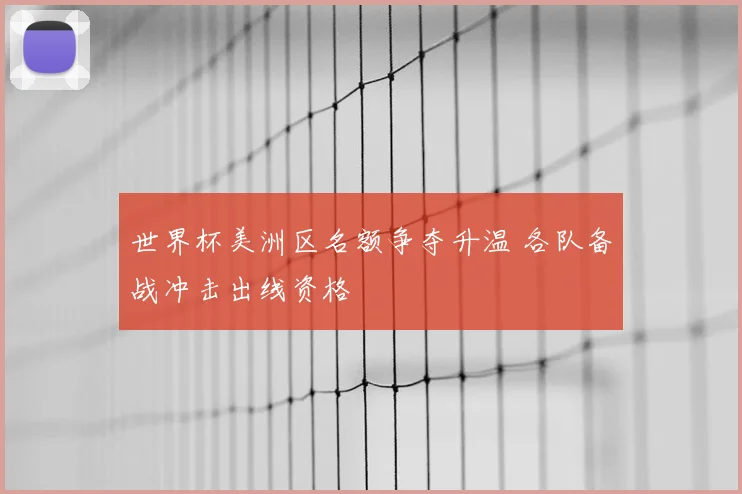 世界杯美洲区名额争夺升温 各队备战冲击出线资格