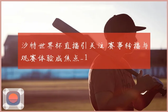 沙特世界杯直播引关注 赛事转播与观赛体验成焦点_1
